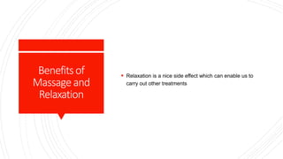 Benefitsof
Massageand
Relaxation
 Relaxation is a nice side effect which can enable us to
carry out other treatments
 