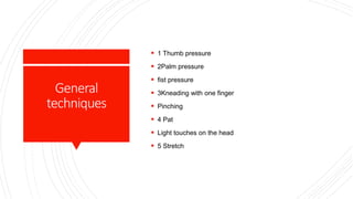 General
techniques
 1 Thumb pressure
 2Palm pressure
 fist pressure
 3Kneading with one finger
 Pinching
 4 Pat
 Light touches on the head
 5 Stretch
 