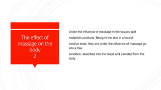 Theeffectof
massage onthe
body
2
Under the influence of massage in the tissues split
metabolic products. Being in the skin in a bound,
inactive state, they are under the influence of massage go
into a free
condition, absorbed into the blood and excreted from the
body.
 