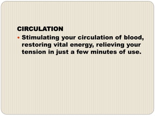 CIRCULATION
 Stimulating your circulation of blood,
restoring vital energy, relieving your
tension in just a few minutes of use.
 