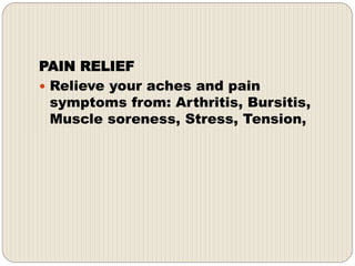 PAIN RELIEF
 Relieve your aches and pain
symptoms from: Arthritis, Bursitis,
Muscle soreness, Stress, Tension,
 
