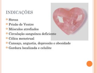 INDICAÇÕES
 Stress
 Prisão de Ventre
 Músculos atrofiados
 Circulação sanguínea deficiente
 Cólica menstrual
 Cansaço, angustia, depressão e obesidade
 Gordura localizada e celulite
 