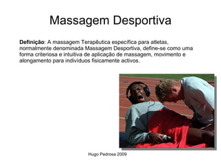 Massagem Desportiva
Definição: A massagem Terapêutica específica para atletas,
normalmente denominada Massagem Desportiva, define-se como uma
forma criteriosa e intuitiva de aplicação de massagem, movimento e
alongamento para indivíduos fisicamente activos.




                          Hugo Pedrosa 2009
 