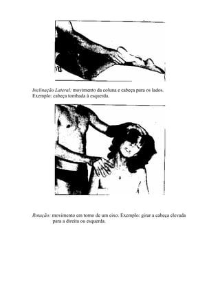 Inclinação Lateral: movimento da coluna e cabeça para os lados.
Exemplo: cabeça tombada à esquerda.
Rotação: movimento em torno de um eixo. Exemplo: girar a cabeça elevada
para a direita ou esquerda.
 