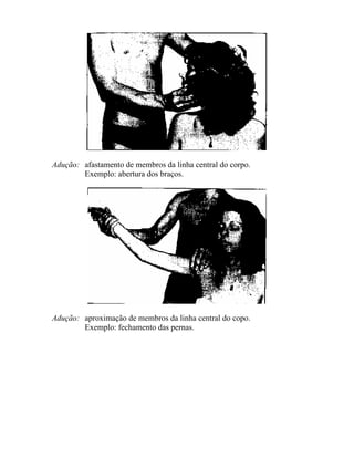 Adução: afastamento de membros da linha central do corpo.
Exemplo: abertura dos braços.
Adução: aproximação de membros da linha central do copo.
Exemplo: fechamento das pernas.
 