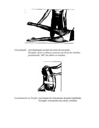 Circundução movimentação circular em torno de um ponto.
Exemplo: girar a cabeça e pescoço em torno da vértebra
proeminente, 360º em ambos os sentidos.
Levantamento ou Tração: movimento de esticamento da parte trabalhada.
Exemplo: esticamento da coluna vertebral.
 