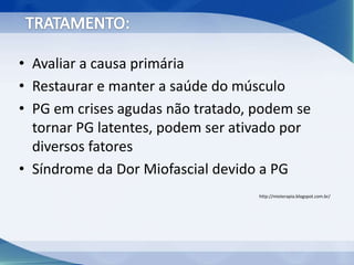 • Avaliar a causa primária
• Restaurar e manter a saúde do músculo
• PG em crises agudas não tratado, podem se
tornar PG latentes, podem ser ativado por
diversos fatores
• Síndrome da Dor Miofascial devido a PG
http://mioterapia.blogspot.com.br/
 