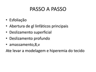 PASSO A PASSO
• Esfoliação
• Abertura de gl linfáticos principais
• Deslizamento superficial
• Deslizamento profundo
• amassamento,8,v
Ate levar a modelagem e hiperemia do tecido
 