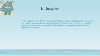 Indicações
As indicações do Anma fisiologicamente são para todos processos os quais é
necessário uma quadro de vasodilatação. O Anma pode ser feito em pessoas
que se encontram em um estado de desequilíbrio energético atuando como
regulador da mesma.
 