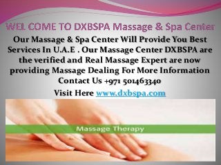 Our Massage & Spa Center Will Provide You Best
Services In U.A.E . Our Massage Center DXBSPA are
the verified and Real Massage Expert are now
providing Massage Dealing For More Information
Contact Us +971 501463340
Visit Here www.dxbspa.com
 