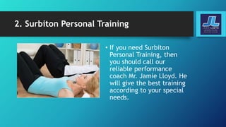 2. Surbiton Personal Training
• If you need Surbiton
Personal Training, then
you should call our
reliable performance
coach Mr. Jamie Lloyd. He
will give the best training
according to your special
needs.
 