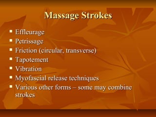 Massage StrokesMassage Strokes
 EffleurageEffleurage
 PetrissagePetrissage
 Friction (circular, transverse)Friction (circular, transverse)
 TapotementTapotement
 VibrationVibration
 Myofascial release techniquesMyofascial release techniques
 Various other forms – some may combineVarious other forms – some may combine
strokesstrokes
 