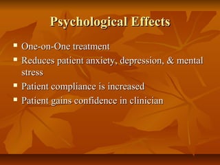 Psychological EffectsPsychological Effects
 One-on-One treatmentOne-on-One treatment
 Reduces patient anxiety, depression, & mentalReduces patient anxiety, depression, & mental
stressstress
 Patient compliance is increasedPatient compliance is increased
 Patient gains confidence in clinicianPatient gains confidence in clinician
 