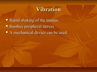 VibrationVibration
 Rapid shaking of the tissuesRapid shaking of the tissues
 Soothes peripheral nervesSoothes peripheral nerves
 A mechanical device can be usedA mechanical device can be used
 