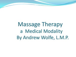 Massage Therapy                 a  Medical Modality              By Andrew Wolfe, L.M.P.   