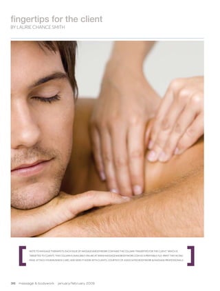 fingertips for the client
By Laurie ChanCe Smith




          Note to massage therapists: each issue of Massage & Bodywork coNtaiNs the columN “fiNgertips for the clieNt,” which is

          targeted to clieNts. this columN is available oNliNe at www.massageaNdbodywork.com as a priNtable file. priNt the faciNg

          page, attach your busiNess card, aNd seNd it home with clieNts, courtesy of associated bodywork & massage professioNals.




36   massage & bodywork         january/february 2009
 