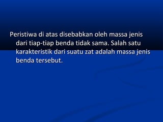 Peristiwa di atas disebabkan oleh massa jenisPeristiwa di atas disebabkan oleh massa jenis
dari tiap-tiap benda tidak sama. Salah satudari tiap-tiap benda tidak sama. Salah satu
karakteristik dari suatu zat adalah massa jeniskarakteristik dari suatu zat adalah massa jenis
benda tersebut.benda tersebut.
 