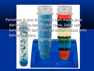 Peristiwa di atas disebabkan oleh massa jenisPeristiwa di atas disebabkan oleh massa jenis
dari tiap-tiap benda tidak sama. Salah satudari tiap-tiap benda tidak sama. Salah satu
karakteristik dari suatu zat adalah massa jeniskarakteristik dari suatu zat adalah massa jenis
benda tersebut.benda tersebut.
 