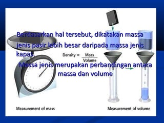 Berdasarkan halBerdasarkan hal tersebuttersebut, dikatakan massa, dikatakan massa
jenis pasir lebih besar daripada massa jenisjenis pasir lebih besar daripada massa jenis
kapas.kapas.
Massa jenis merupakan perbandingan antaraMassa jenis merupakan perbandingan antara
massa dan volumemassa dan volume
 
