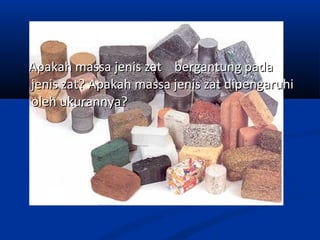 Apakah massa jenis zat bergantung padaApakah massa jenis zat bergantung pada
jenis zat? Apakah massa jenis zat dipengaruhijenis zat? Apakah massa jenis zat dipengaruhi
oleh ukurannya?oleh ukurannya?
 