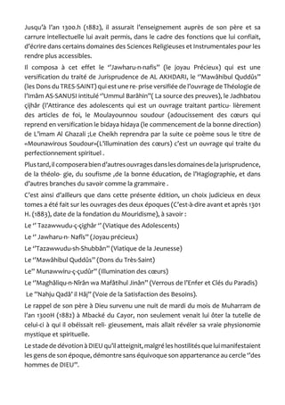 Jusqu’à l’an 1300.h (1882), il assurait l’enseignement auprès de son père et sa carrure intellectuelle lui avait permis, dans le cadre des fonctions que lui confiait, d’écrire dans certains domaines des Sciences Religieuses et Instrumentales pour les rendre plus accessibles. 
Il composa à cet effet le ‘’Jawharu-n-nafis’’ (le joyau Précieux) qui est une versification du traité de Jurisprudence de AL AKHDARI, le ‘’Mawâhibul Quddûs’’ (les Dons du TRES-SAINT) qui est une re- prise versifiée de l’ouvrage de Théologie de l’Imâm AS-SANUSI intitulé ‘’Ummul Barâhin’’( La source des preuves), le Jadhbatou çijhâr (l’Attirance des adolescents qui est un ouvrage traitant particu- lièrement des articles de foi, le Moulayounnou soudour (adoucissement des coeurs qui reprend en versification le bidaya hidaya (le commencement de la bonne direction) de L’imam Al Ghazali ;Le Cheikh reprendra par la suite ce poème sous le titre de «Mounawirous Soudour»(L’illumination des coeurs) c’est un ouvrage qui traite du perfectionnement spirituel . 
Plus tard, il composera bien d’autres ouvrages dans les domaines de la jurisprudence, de la théolo- gie, du soufisme ,de la bonne éducation, de l’Hagiographie, et dans d’autres branches du savoir comme la grammaire . 
C’est ainsi d’ailleurs que dans cette présente édition, un choix judicieux en deux tomes a été fait sur les ouvrages des deux époques (C’est-à-dire avant et après 1301 H. (1883), date de la fondation du Mouridisme), à savoir : 
Le ‘’ Tazawwudu-ç-çighâr ‘’ (Viatique des Adolescents) 
Le ‘’ Jawharu-n- Nafîs’’ (Joyau précieux) 
Le ‘’Tazawwudu-sh-Shubbân’’ (Viatique de la Jeunesse) 
Le ‘’Mawâhibul Quddûs’’ (Dons du Très-Saint) 
Le’’ Munawwiru-ç-çudûr’’ (Illumination des coeurs) 
Le ‘’Maghâliqu-n-Nîrân wa Mafâtihul Jinân’’ (Verrous de l’Enfer et Clés du Paradis) 
Le ’’Nahju Qadâ’ il Hâj’’ (Voie de la Satisfaction des Besoins). 
Le rappel de son père à Dieu survenu une nuit de mardi du mois de Muharram de l’an 1300H (1882) à Mbacké du Cayor, non seulement venait lui ôter la tutelle de celui-ci à qui il obéissait reli- gieusement, mais allait révéler sa vraie physionomie mystique et spirituelle. 
Le stade de dévotion à DIEU qu’il atteignit, malgré les hostilités que lui manifestaient les gens de son époque, démontre sans équivoque son appartenance au cercle ‘’des hommes de DIEU’’.  