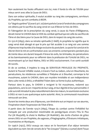 Non seulement les foules affluaient vers lui, mais il fonda la ville de TOUBA pour mieux servir avec elles la Cause de DIEU. 
Dans son ardeur spirituelle, il voulut accéder au rang des compagnons, serviteurs du Prophète, qui ont combattu à BEDR. 
Ce ‘’degré suprême’’ (Coran S.9 V. 20) dont parle le Coran à l’endroit des compagnons est obtenu par le sacrifice du sang versé en vue d’élever la Voix de DIEU. 
Et l’abrogation de la prescription du sang versé, à cause du Pacte d’Allégeance, devait mener le CHEIKH dans la VOIE du combat spirituel qui est celle du sacrifice de l’âme et des biens pour la Cause de DIEU, dans le respect du sang des autres. 
En 1312.H (1895), dans sa retraite spirituelle (I tikâf), le prophète lui signifia que le sang versé était abrogé et que le prix qui fait accéder à ce rang est une somme d’épreuves trop lourdes à la charge exclusive du postulant. Le pacte fut conclut et le Décret Divin le mit en confrontation avec ses ennemis contemporains pendant plus de trente deux ans durant lesquels il brava les exils, les brimades, les persécutions et les bannissements pour se raffermir dans la profession de l’Unicité de DIEU, ne reconnaissant qu’un Seul Maitre, DIEU et DIEU exclusivement. Il en sortit auréolé de succès. 
Et de ce combat, il impétra le rang de SERVITEUR PRIVILEGIE DU PROPHETE. Autant le Pouvoir infidèle voulut, à travers l’exil au Gabon, celui en Mauritanie, les persécutions, les résidences surveillées à Thiéyène et à Diourbel, corrompe la foi musulmane, autant le CHEIKH, dans son mystère inviolable et son indépendance dans culte rendu à DIEU, a réhabilité l’Islam dans sa forme la plus authentique. 
Partout dans le pays, le CHEIKH a revigoré la foi musulmane, redonné aux populations, sans la con- trepartie de leur sang, et leur dignité et leur personnalité. Il a de surcroît introduit le plus naturellement dans les moeurs, la soumission exclusive à DIEU et non à une quelconque autre autorité. Ainsi, la communauté musulmane retrouvait son âme. 
Durant les trente deux ans d’épreuves, son itinéraire eut un impact sur ses oeuvres, l’inspiration étant l’expression de l’état d’âme. 
A partir donc de l’année 1313.h (1895), l’étape du combat contre l’infidélité fut marquée par une production inestimable de panégyriques envers l’Elu le Plus Pur (Al Muçtafâ), le choisi le Meilleur (Al Mukhtâr), des écrits d’action de grâce envers DIEU et son Prophète, de sagesses, d’Hagiographie, d’Oraisons Initiatiques, Incantatoires et Mystiques. 
En 1346.h (1927), DIEU exauça ses voeux en le favorisant d’un séjour terrestre équivalent au nom- bre de versets de la ‘’les Groupes’’ (Sûratu-z-zumar) dont l’issue  
