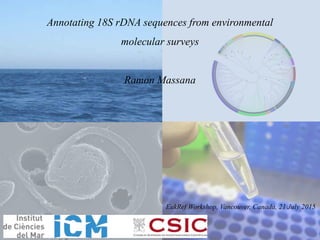 Annotating 18S rDNA sequences from environmental
molecular surveys
Ramon Massana
EukRef Workshop, Vancouver, Canada, 21 July 2015
 