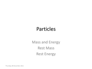 Particles

                             Mass and Energy
                               Rest Mass
                              Rest Energy

Thursday, 08 December 2011
 