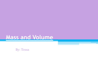 Mass and Volume
   By: Tessa
 