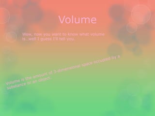 Volume
Wow, now you want to know what volume
is…well I guess I'll tell you.
 