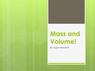 Mass and
Volume!
By Logan Nickoloff
 