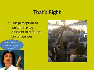 That’s Right Our perception of weight may be different in different circumstances.  What about if you’re on the moon?  