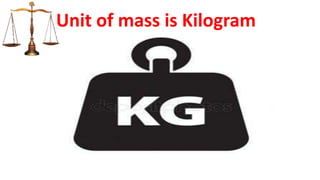 Unit of mass is Kilogram
 