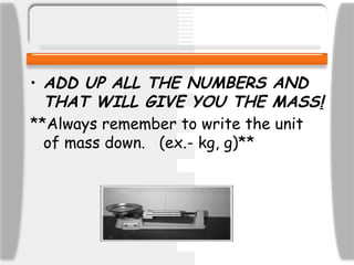 • ADD UP ALL THE NUMBERS AND
THAT WILL GIVE YOU THE MASS!
**Always remember to write the unit
of mass down. (ex.- kg, g)**
 