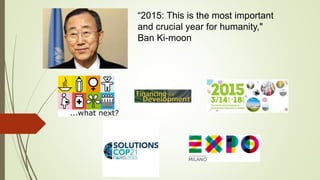 “2015: This is the most important
and crucial year for humanity,"
Ban Ki-moon
 