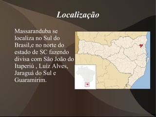 Localização
Massaranduba se
localiza no Sul do
Brasil,e no norte do
estado de SC fazendo
divisa com São João do
Itaperiú , Luíz Alves,
Jaraguá do Sul e
Guaramirim.
 