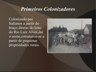 Primeiros Colonizadores
Colonizado por
Italianos a partir do
braço direito do leito
do Rio Luíz Alves,daí
o nome,estruturou-se a
partir de pequenas
propriedades rurais.
 