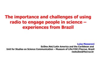 The importance and challenges of using radio to engage people in science – experiences from Brazil Luisa Massarani SciDev.Net/Latin America and the Caribbean and  Unit for Studies on Science Communication – Museum of Life/COC/Fiocruz, Brazil nestudos@fiocruz.br  