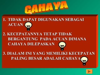 1. TIDAK DAPAT DIGUNAKAN SEBAGAI
   ACUAN

2. KECEPATANNYA TETAP TIDAK
   BERGANTUNG PADA ACUAN DIMANA
   CAHAYA DILEPASKAN

3. DIALAM INI YANG MEMILIKI KECEPATAN
     PALING BESAR ADALAH CAHAYA
 
