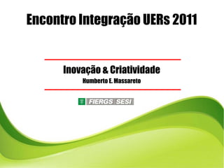 Encontro Integração UERs 2011


                       Inovação & Criatividade
                            ç
                               Humberto E. Massareto




Humberto E. Massareto – humberto@massareto.com.br
 