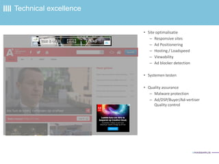 • Site optimalisatie
– Responsive sites
– Ad Positionering
– Hosting / Loadspeed
– Viewability
– Ad blocker detection
• Systemen testen
• Quality assurance
– Malware protection
– Ad/DSP/Buyer/Ad-vertiser
Quality control
Technical excellence
 