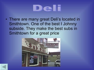 There are many great Deli’s located in Smithtown. One of the best I Johnny subside. They make the best subs in Smithtown for a great price Deli 