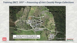 BUILDING STRONG® INNOVATIONS FOR A SAFER, BETTER WORLD
Resulting superoverlay in Google Earth
Georeg accuracy ~1-2 m horizontal with no GCPs
Training 2BCT, 101st – Processing of EBEE Cassidy Range Collections
 