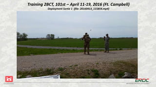 BUILDING STRONG® INNOVATIONS FOR A SAFER, BETTER WORLD
Training 2BCT, 101st – April 11-19, 2016 (Ft. Campbell)
Deployment Sortie 1 (file: 20160413_115854.mp4)
 