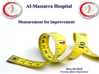 Measurement for improvement
Musa Abu Sbeih
Nursing Affairs Department
Al-Massarra Hospital
 
