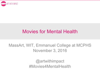 Movies for Mental Health
MassArt, WIT, Emmanuel College at MCPHS
November 3, 2016
@artwithimpact
#Movies4MentalHealth
 