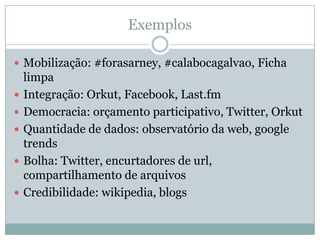ExemplosMobilização: #forasarney, #calabocagalvao, Ficha limpaIntegração: Orkut, Facebook, Last.fmDemocracia: orçamento participativo, Twitter, OrkutQuantidade de dados: observatório da web, google trendsBolha: Twitter, encurtadores de url, compartilhamento de arquivosCredibilidade: wikipedia, blogs