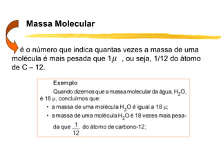 Massa Molecular

  é o número que indica quantas vezes a massa de uma
molécula é mais pesada que 1 µ , ou seja, 1/12 do átomo
de C – 12.
 