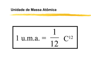 Unidade de Massa Atômica




              1
  1 u.m.a. =    C 12
             12
 