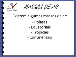 MASSAS DE ARExistem algumas massas de ar:- Polares- Equatoriais - Tropicais- Continentais 